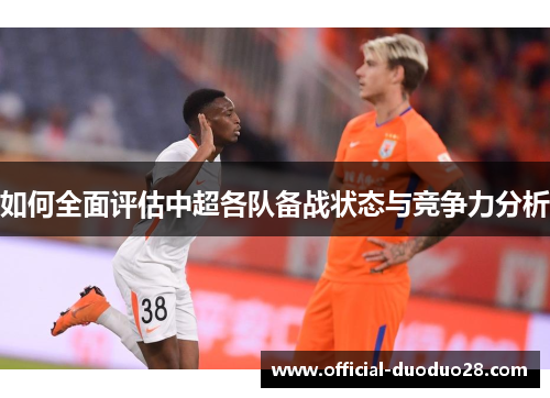 如何全面评估中超各队备战状态与竞争力分析 如何全面评估中超各队备战状态与竞争力分析
