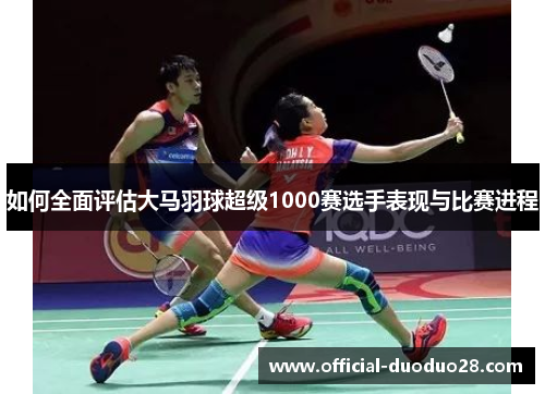 如何全面评估大马羽球超级1000赛选手表现与比赛进程 如何全面评估大马羽球超级1000赛选手表现与比赛进程