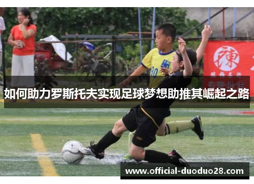 如何助力罗斯托夫实现足球梦想助推其崛起之路