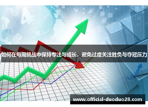 如何在每周挑战中保持专注与成长,避免过度关注胜负与夺冠压力 如何在每周挑战中保持专注与成长,避免过度关注胜负与夺冠压力