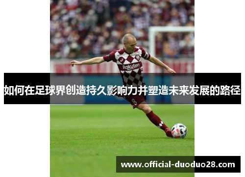 如何在足球界创造持久影响力并塑造未来发展的路径 如何在足球界创造持久影响力并塑造未来发展的路径