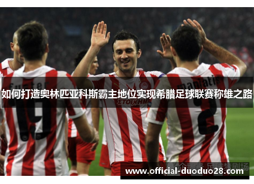 如何打造奥林匹亚科斯霸主地位实现希腊足球联赛称雄之路