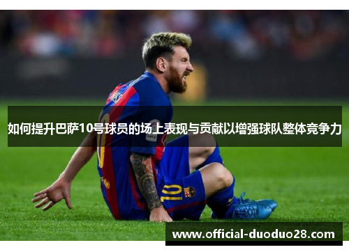 如何提升巴萨10号球员的场上表现与贡献以增强球队整体竞争力