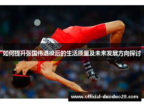如何提升张国伟退役后的生活质量及未来发展方向探讨 如何提升张国伟退役后的生活质量及未来发展方向探讨