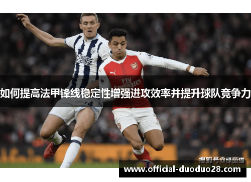 如何提高法甲锋线稳定性增强进攻效率并提升球队竞争力 如何提高法甲锋线稳定性增强进攻效率并提升球队竞争力