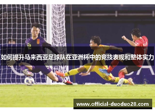 如何提升马来西亚足球队在亚洲杯中的竞技表现和整体实力 如何提升马来西亚足球队在亚洲杯中的竞技表现和整体实力