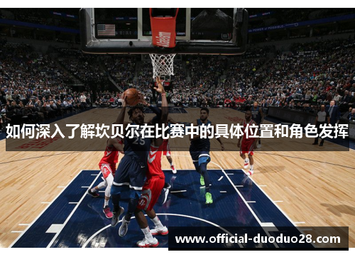 如何深入了解坎贝尔在比赛中的具体位置和角色发挥 如何深入了解坎贝尔在比赛中的具体位置和角色发挥