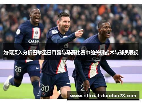 如何深入分析巴黎圣日耳曼与马赛比赛中的关键战术与球员表现