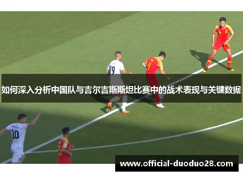如何深入分析中国队与吉尔吉斯斯坦比赛中的战术表现与关键数据