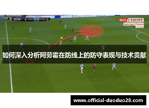 如何深入分析阿劳霍在防线上的防守表现与技术贡献