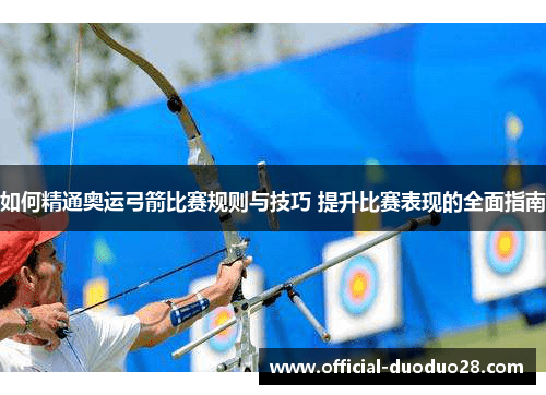 如何精通奥运弓箭比赛规则与技巧 提升比赛表现的全面指南