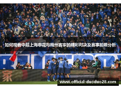 如何观看中超上海申花与梅州客家的精彩对决及赛事前瞻分析