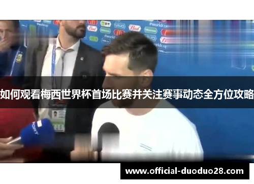 如何观看梅西世界杯首场比赛并关注赛事动态全方位攻略