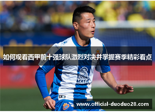 如何观看西甲前十强球队激烈对决并掌握赛季精彩看点