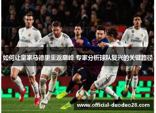 如何让皇家马德里重返巅峰 专家分析球队复兴的关键路径