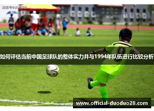 如何评估当前中国足球队的整体实力并与1994年队伍进行比较分析