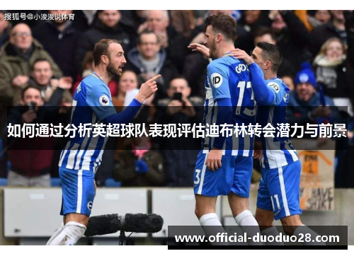 如何通过分析英超球队表现评估迪布林转会潜力与前景