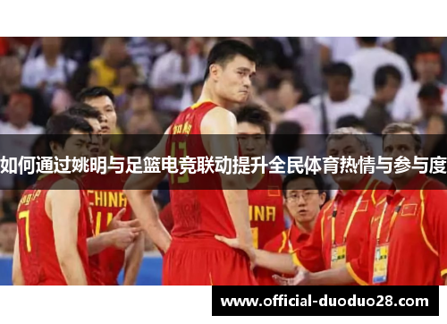 如何通过姚明与足篮电竞联动提升全民体育热情与参与度