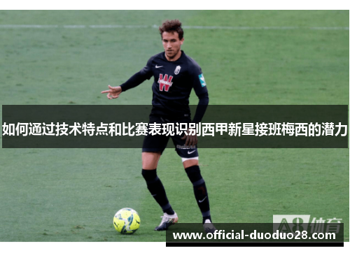 如何通过技术特点和比赛表现识别西甲新星接班梅西的潜力