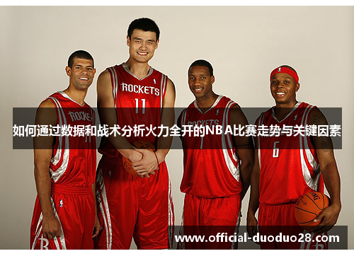 如何通过数据和战术分析火力全开的NBA比赛走势与关键因素