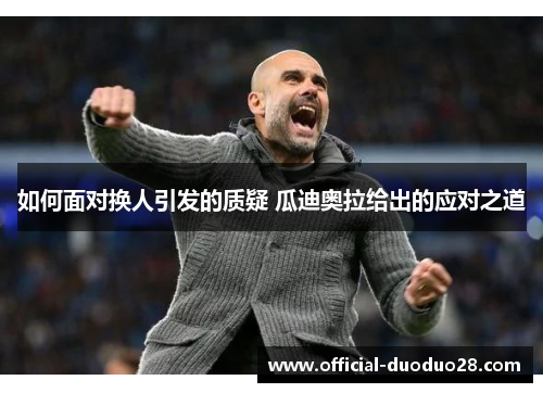 如何面对换人引发的质疑 瓜迪奥拉给出的应对之道 如何面对换人引发的质疑 瓜迪奥拉给出的应对之道