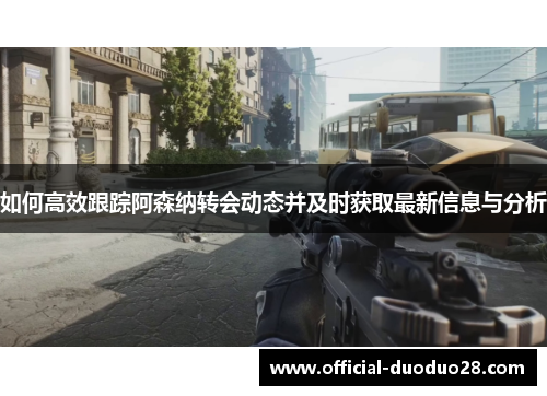 如何高效跟踪阿森纳转会动态并及时获取最新信息与分析