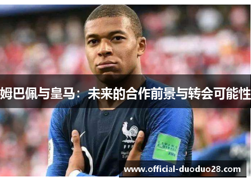 姆巴佩与皇马：未来的合作前景与转会可能性
