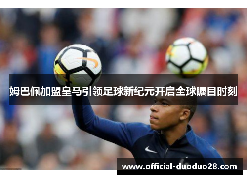 姆巴佩加盟皇马引领足球新纪元开启全球瞩目时刻