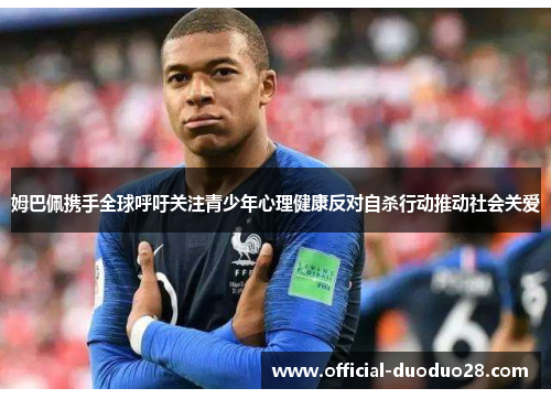 姆巴佩携手全球呼吁关注青少年心理健康反对自杀行动推动社会关爱 姆巴佩携手全球呼吁关注青少年心理健康反对自杀行动推动社会关爱