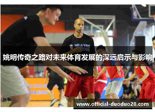 姚明传奇之路对未来体育发展的深远启示与影响