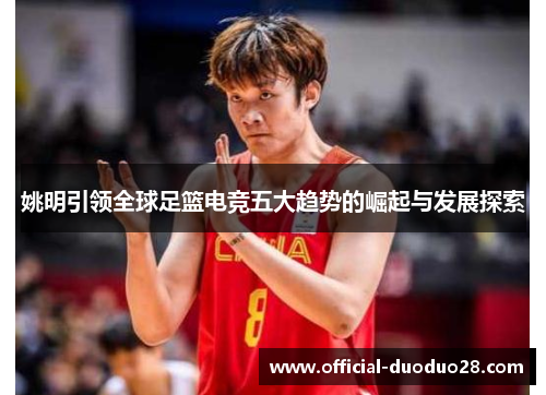 姚明引领全球足篮电竞五大趋势的崛起与发展探索 姚明引领全球足篮电竞五大趋势的崛起与发展探索