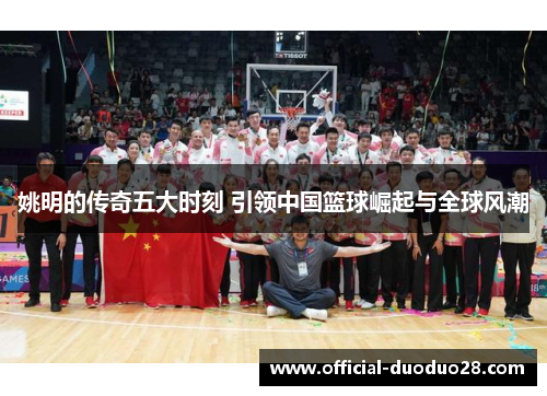 姚明的传奇五大时刻 引领中国篮球崛起与全球风潮 姚明的传奇五大时刻 引领中国篮球崛起与全球风潮