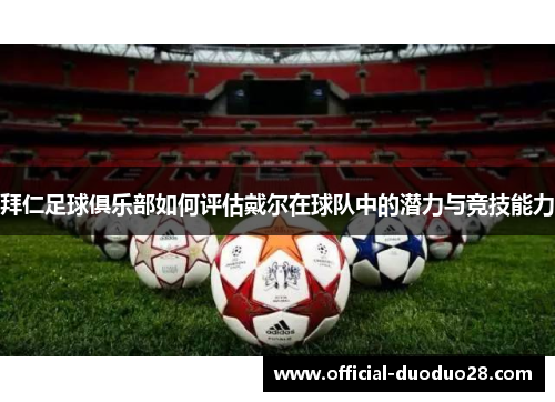 拜仁足球俱乐部如何评估戴尔在球队中的潜力与竞技能力 拜仁足球俱乐部如何评估戴尔在球队中的潜力与竞技能力